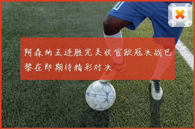 阿森纳五连胜完美收官欧冠决战巴黎在即期待精彩对决