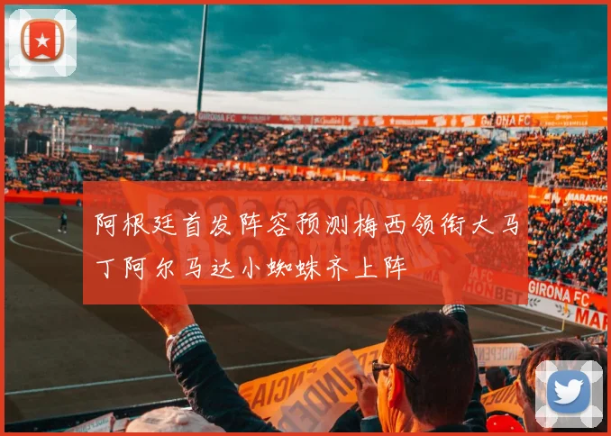 阿根廷首发阵容预测梅西领衔大马丁阿尔马达小蜘蛛齐上阵