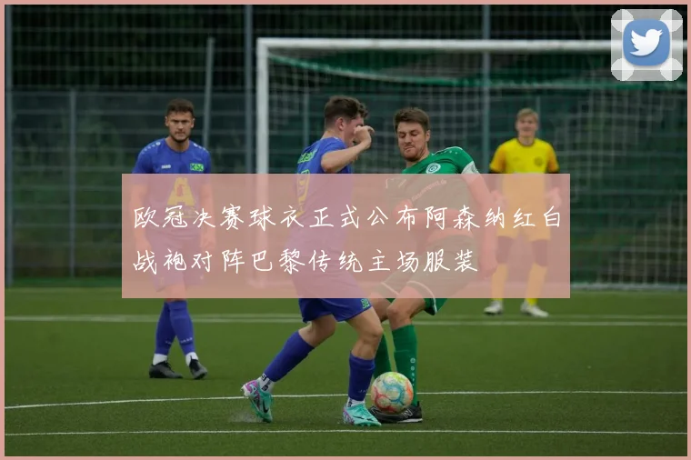 欧冠决赛球衣正式公布阿森纳红白战袍对阵巴黎传统主场服装