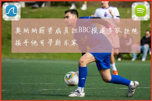 奥纳纳薪资成负担BBC报道多队拒绝接手他可寻新东家