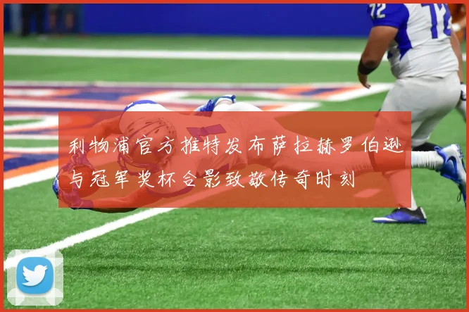 利物浦官方推特发布萨拉赫罗伯逊与冠军奖杯合影致敬传奇时刻