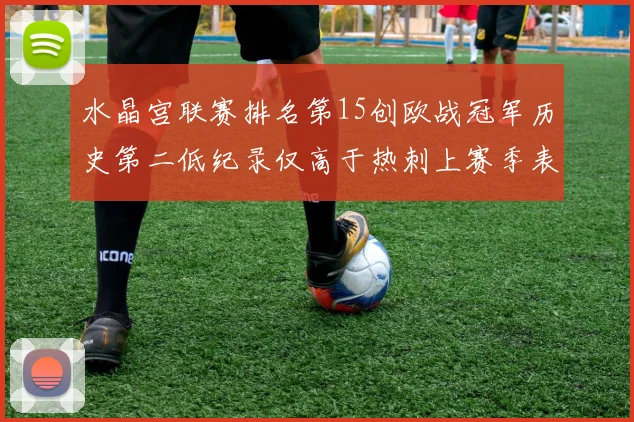 水晶宫联赛排名第15创欧战冠军历史第二低纪录仅高于热刺上赛季表现
