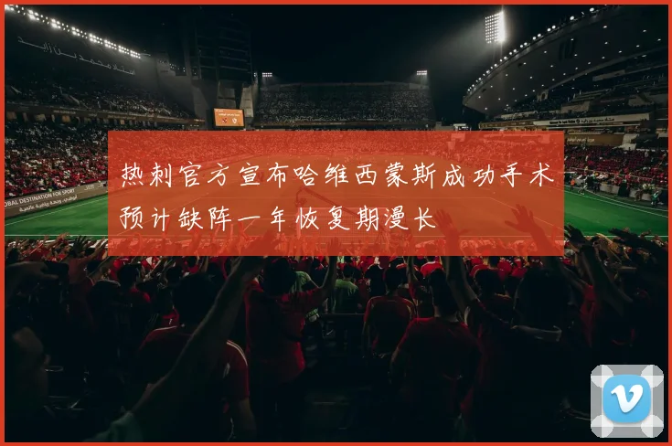 热刺官方宣布哈维西蒙斯成功手术预计缺阵一年恢复期漫长