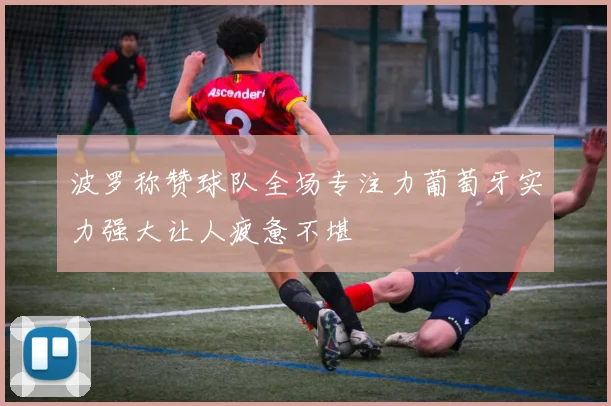 波罗称赞球队全场专注力葡萄牙实力强大让人疲惫不堪