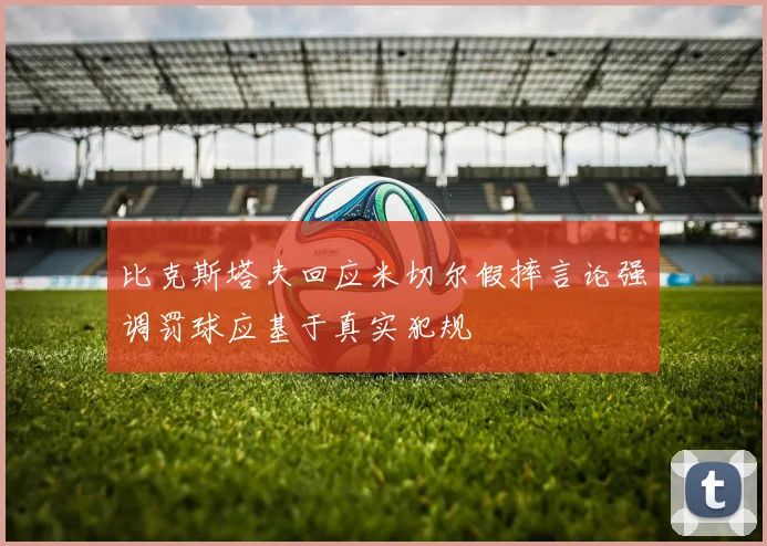 比克斯塔夫回应米切尔假摔言论强调罚球应基于真实犯规