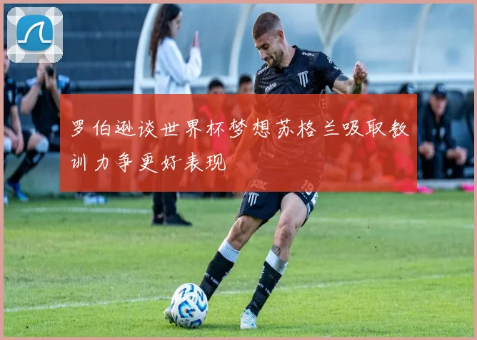 罗伯逊谈世界杯梦想苏格兰吸取教训力争更好表现
