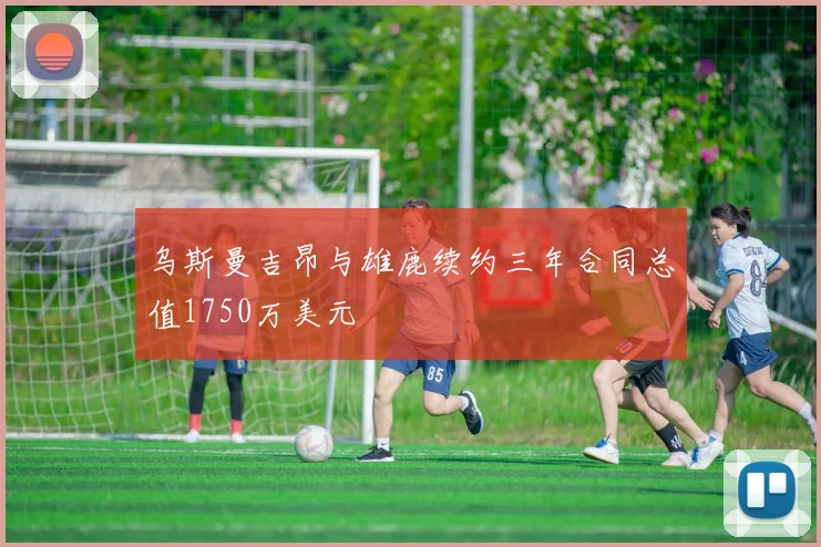 乌斯曼吉昂与雄鹿续约三年合同总值1750万美元