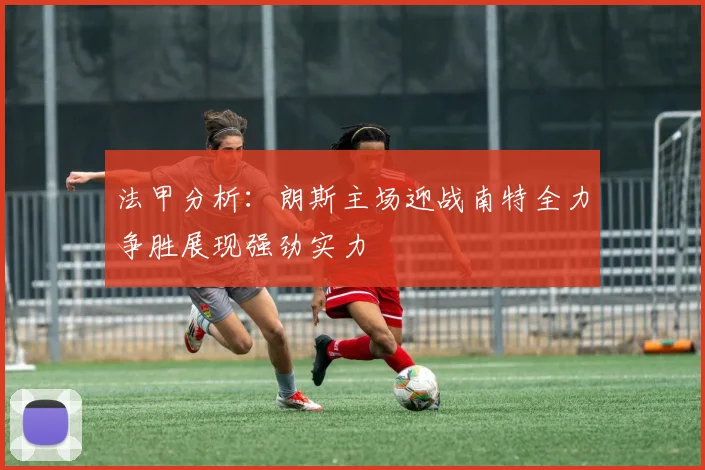 法甲分析：朗斯主场迎战南特全力争胜展现强劲实力