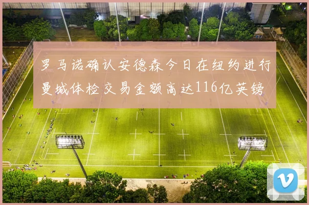 罗马诺确认安德森今日在纽约进行曼城体检交易金额高达116亿英镑