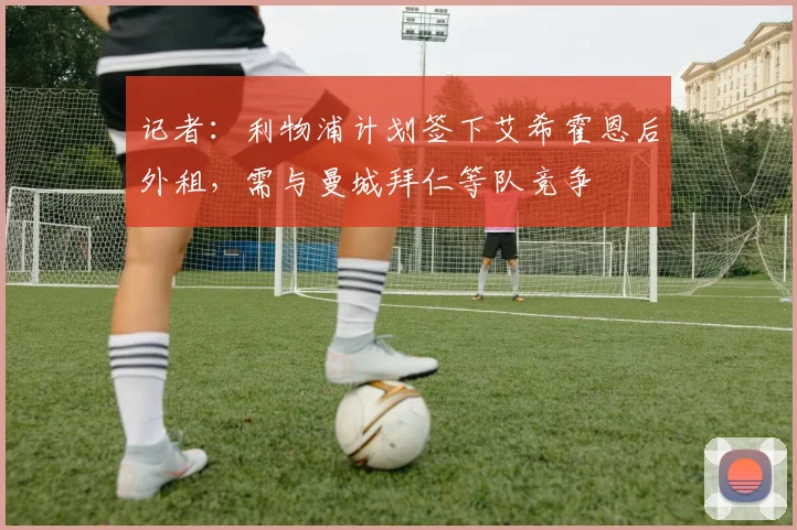 记者：利物浦计划签下艾希霍恩后外租，需与曼城拜仁等队竞争