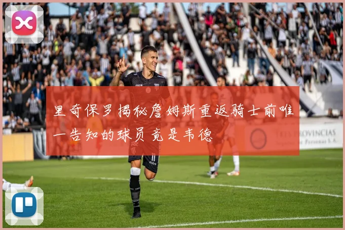 里奇保罗揭秘詹姆斯重返骑士前唯一告知的球员竟是韦德