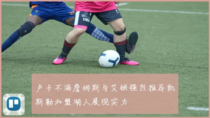 卢卡不满詹姆斯与艾顿强烈推荐凯斯勒加盟湖人展现实力