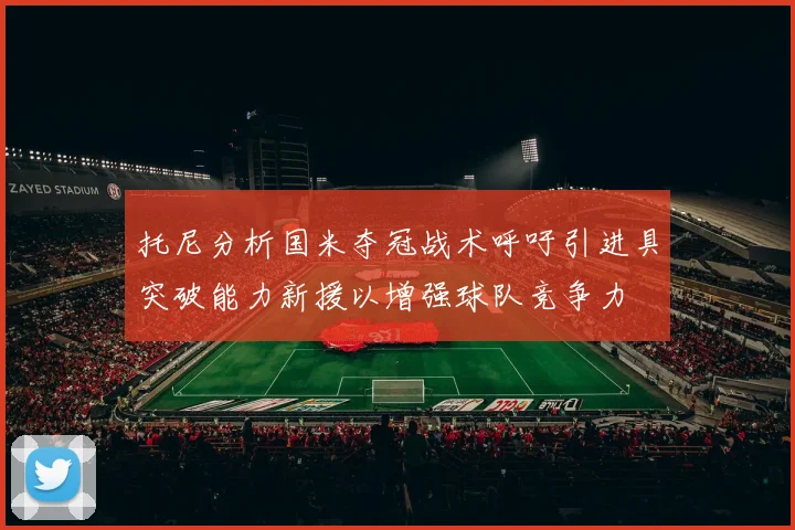托尼分析国米夺冠战术呼吁引进具突破能力新援以增强球队竞争力