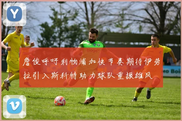 詹俊呼吁利物浦加快节奏期待伊劳拉引入斯科特助力球队重振雄风