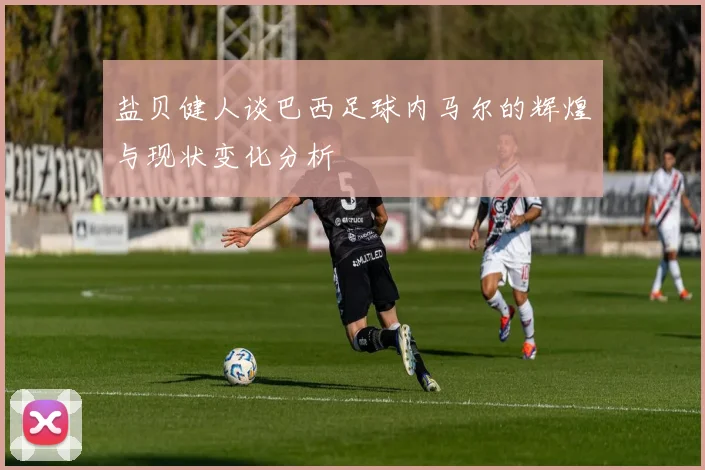 盐贝健人谈巴西足球内马尔的辉煌与现状变化分析