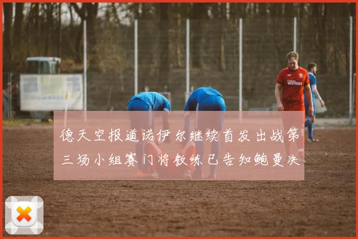 德天空报道诺伊尔继续首发出战第三场小组赛门将教练已告知鲍曼决定